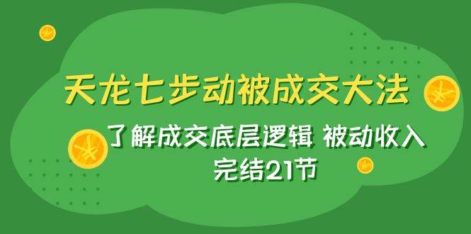 （7753期）天龙/七步动被成交大法：了解成交底层逻辑 被动收入 完结21节网赚项目-副业赚钱-互联网创业-资源整合南风学院