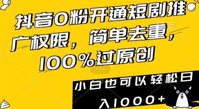 抖音0粉开通短剧推广权限，简单去重，100%过原创，小白也可以轻松日入1000+【揭秘】网赚项目-副业赚钱-互联网创业-资源整合南风学院