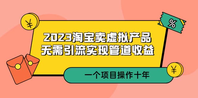 2023淘宝卖虚拟产品，无需引流实现管道收益 一个项目能操作十年网赚项目-副业赚钱-互联网创业-资源整合南风学院