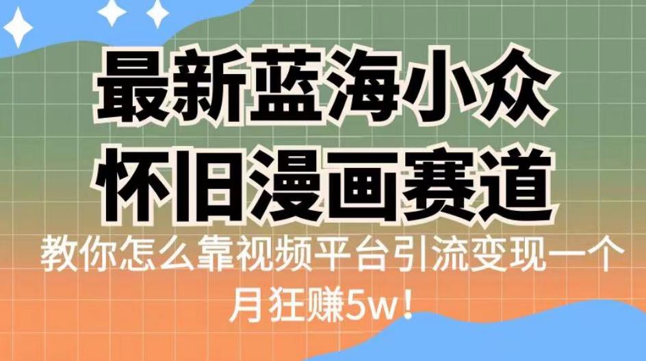 最新蓝海小众怀旧漫画赛道，高转化一单29.9教你怎么靠视频平台引流变现一个月狂赚5w！【揭秘】网赚项目-副业赚钱-互联网创业-资源整合南风学院
