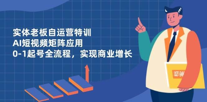 实体老板自运营特训，AI短视频矩阵应用，0-1起号全流程，实现商业增长网赚项目-副业赚钱-互联网创业-资源整合南风学院