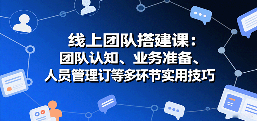 线上团队搭建课：团队认知、业务准备、人员管理、协议签订等多环节实用技巧网赚项目-副业赚钱-互联网创业-资源整合南风学院