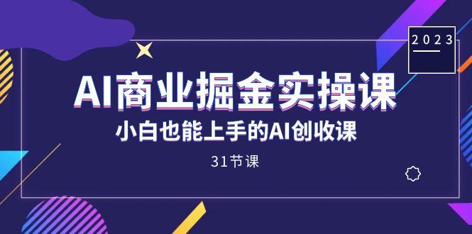 AI商业掘金实操课，小白也能上手的AI创收课（31课）网赚项目-副业赚钱-互联网创业-资源整合南风学院