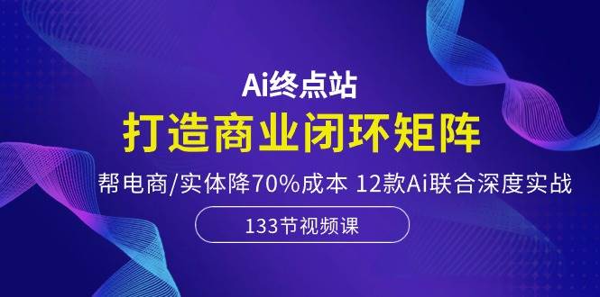 （10428期）Ai终点站，打造商业闭环矩阵，帮电商/实体降70%成本，12款Ai联合深度实战网赚项目-副业赚钱-互联网创业-资源整合南风学院