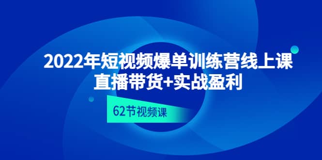2022年短视频爆单训练营线上课：直播带货+实操盈利（62节视频课)网赚项目-副业赚钱-互联网创业-资源整合南风学院