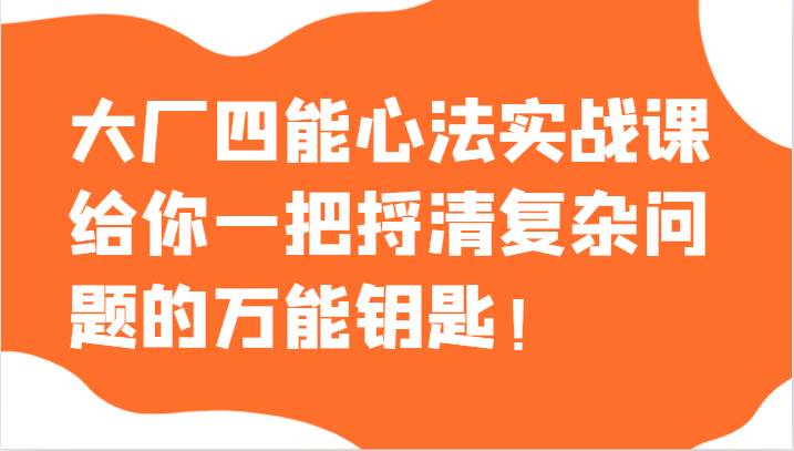 大厂四能心法实战课，给你一把捋清复杂问题的万能钥匙！网赚项目-副业赚钱-互联网创业-资源整合南风学院