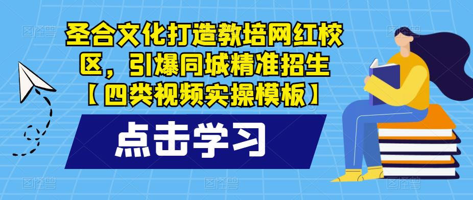 圣合文化打造教培网红校区，引爆同城精准招生【四类视频实操模板】网赚项目-副业赚钱-互联网创业-资源整合南风学院