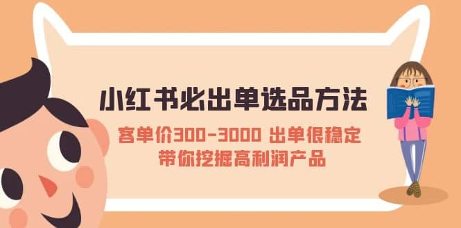 小红书必出单选品方法：客单价300-3000 出单很稳定 带你挖掘高利润产品网赚项目-副业赚钱-互联网创业-资源整合南风学院