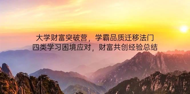 （14484期）大学财富突破营，学霸品质迁移法门，四类学习困境应对，财富共创经验总结网赚项目-副业赚钱-互联网创业-资源整合南风学院
