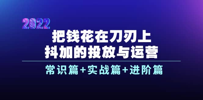 把钱花在刀刃上，抖加的投放与运营：常识篇+实战篇+进阶篇（28节课）网赚项目-副业赚钱-互联网创业-资源整合南风学院