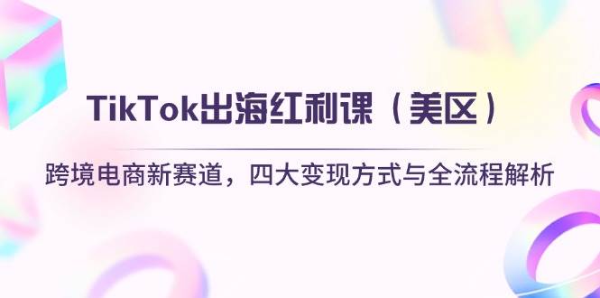 （14382期）TikTok出海红利课（美区）跨境电商新赛道，四大变现方式与全流程解析网赚项目-副业赚钱-互联网创业-资源整合南风学院