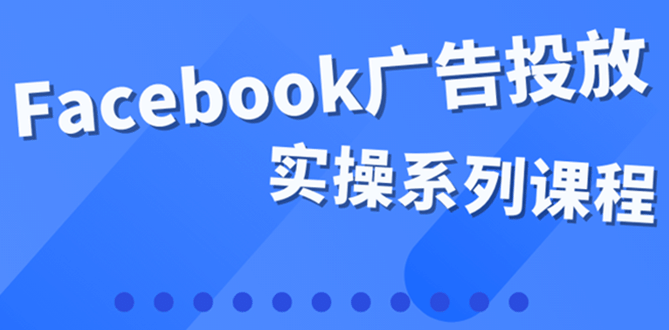 百万级广告操盘手带你玩Facebook全系列投放：运营和广告优化技能实操网赚项目-副业赚钱-互联网创业-资源整合南风学院