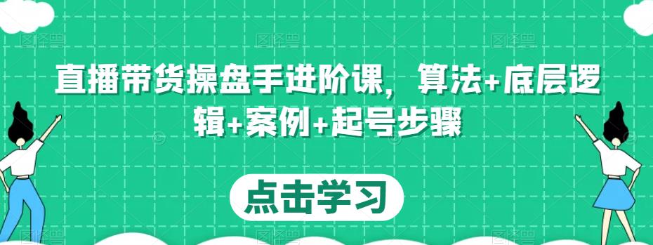 直播带货操盘手进阶课，算法+底层逻辑+案例+起号步骤网赚项目-副业赚钱-互联网创业-资源整合南风学院