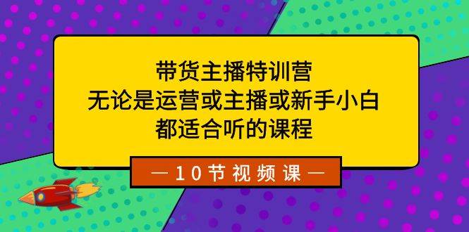 带货主播特训营:无论是运营或主播或新手小白,都适合听的课程网赚项目-副业赚钱-互联网创业-资源整合南风学院