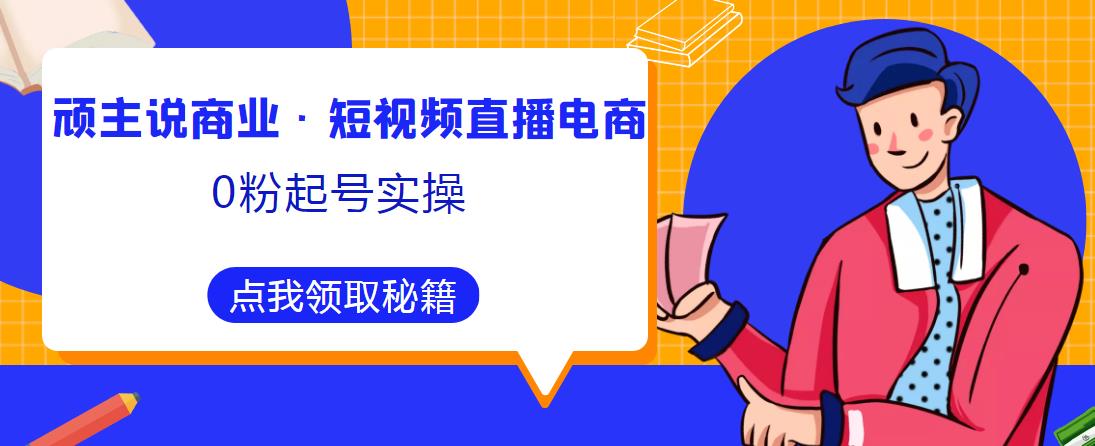 顽主说商业·短视频直播电商0粉起号实操，超800分钟超强实操干活，高效时间、快速落地拿成果网赚项目-副业赚钱-互联网创业-资源整合南风学院