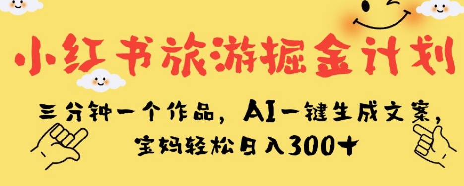 小红书旅游掘金计划,三分钟一个作品,AI一键生成文案,宝妈轻松日入300+【揭秘】网赚项目-副业赚钱-互联网创业-资源整合南风学院