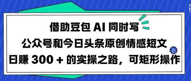 借助豆包AI同时写公众号和今日头条原创情感短文日入3张的实操之路,可矩形操作网赚项目-副业赚钱-互联网创业-资源整合南风学院