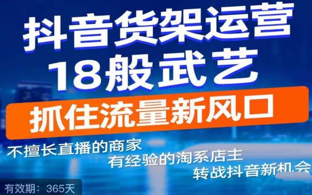 抖音电商新机会，抖音货架运营18般武艺，抓住流量新风口网赚项目-副业赚钱-互联网创业-资源整合南风学院