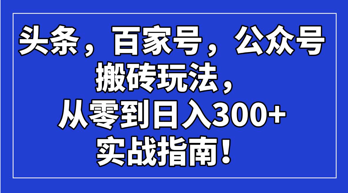 （14405期）头条，百家号，公众号搬砖玩法，从零到日入300+的实战指南！网赚项目-副业赚钱-互联网创业-资源整合南风学院