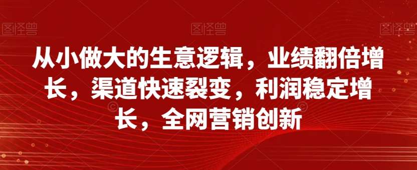 从小做大的生意逻辑，业绩翻倍增长，渠道快速裂变，利润稳定增长，全网营销创新网赚项目-副业赚钱-互联网创业-资源整合南风学院