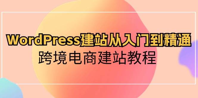 WordPress建站从入门到精通，跨境电商建站教程（60节课）网赚项目-副业赚钱-互联网创业-资源整合南风学院