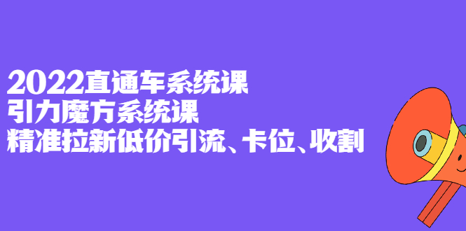 2022直通车系统课+引力魔方系统课，精准拉新低价引流、卡位、收割网赚项目-副业赚钱-互联网创业-资源整合南风学院