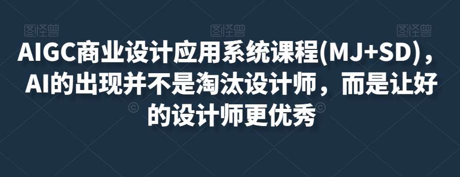 AIGC商业设计应用系统课程(MJ+SD)，AI的出现并不是淘汰设计师，而是让好的设计师更优秀网赚项目-副业赚钱-互联网创业-资源整合南风学院