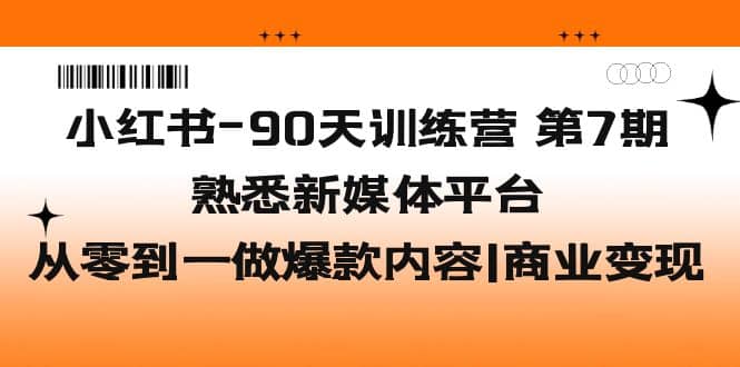小红书-90天训练营-第7期，熟悉新媒体平台|从零到一做爆款内容|商业变现网赚项目-副业赚钱-互联网创业-资源整合南风学院