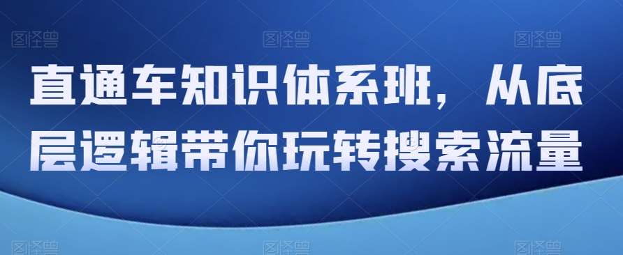直通车知识体系班，从底层逻辑带你玩转搜索流量网赚项目-副业赚钱-互联网创业-资源整合南风学院