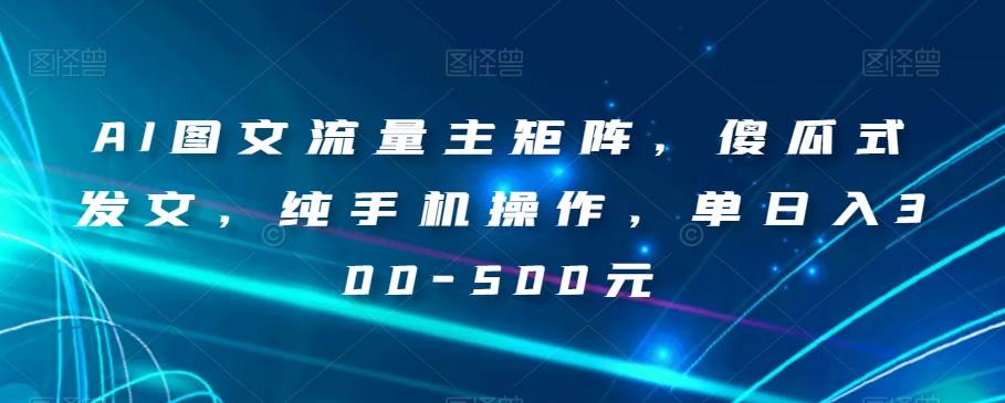 AI图文流量主矩阵，傻瓜式发文，纯手机操作，单日入300-500元【揭秘】网赚项目-副业赚钱-互联网创业-资源整合南风学院