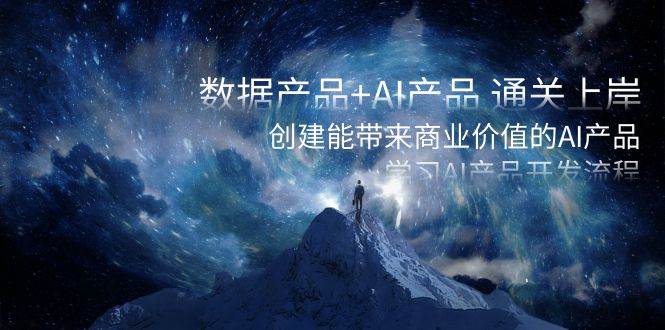 数据产品+AI产品 通关上岸，创建能带来商业价值的AI产品，学习AI产品开发网赚项目-副业赚钱-互联网创业-资源整合南风学院