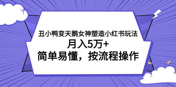 （7604期）丑小鸭变天鹅女神塑造小红书玩法，月入5万+，简单易懂，按流程操作网赚项目-副业赚钱-互联网创业-资源整合南风学院