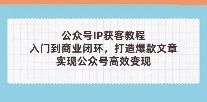 公众号IP获客教程(第3期)，从入门到商业闭环，打造爆款文章，实现公众号高效变现网赚项目-副业赚钱-互联网创业-资源整合南风学院