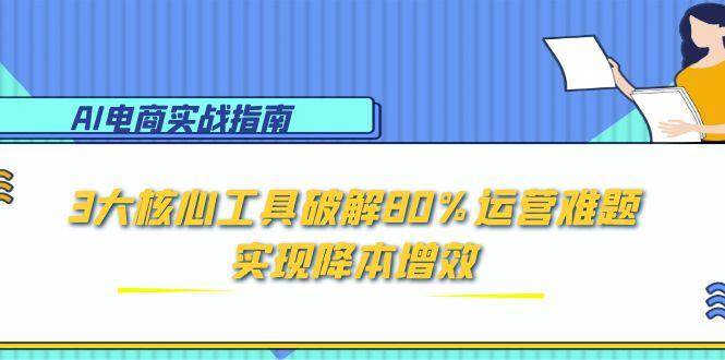 （15026期）AI电商实战指南：3大核心工具破解80%运营难题，实现降本增效网赚项目-副业赚钱-互联网创业-资源整合南风学院