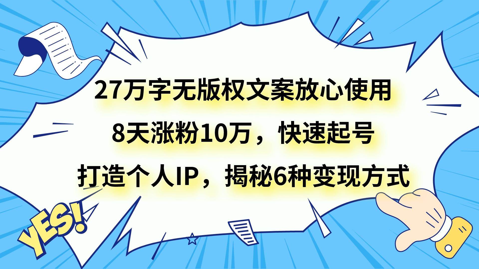27万字无版权文案放心使用，8天涨粉10万，快速起号，打造个人IP，揭秘6种变现方式网赚项目-副业赚钱-互联网创业-资源整合南风学院