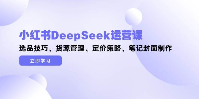 （14748期）小红书DeepSeek运营课，选品技巧、货源管理、定价策略、笔记封面制作网赚项目-副业赚钱-互联网创业-资源整合南风学院