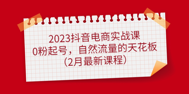 2023抖音电商实战课：0粉起号，自然流量的天花板（2月最新课程）网赚项目-副业赚钱-互联网创业-资源整合南风学院