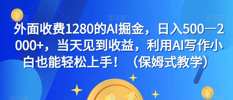 外面收费1280的AI掘金，日入500—2000+，当天见到收益，利用AI写作小白也能轻松上手！（保姆式教学）网赚项目-副业赚钱-互联网创业-资源整合南风学院