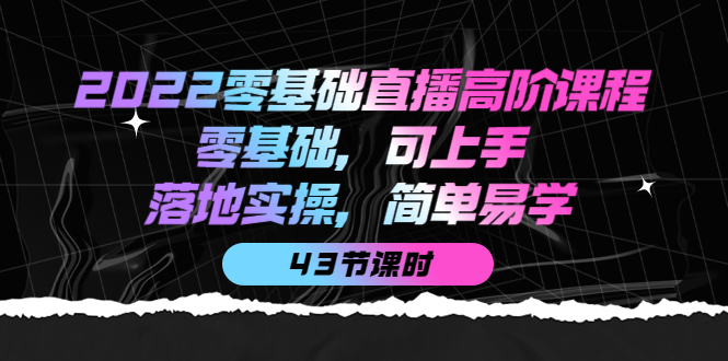 2022零基础直播高阶课程：零基础，可上手，落地实操，简单易学（43节课）网赚项目-副业赚钱-互联网创业-资源整合南风学院