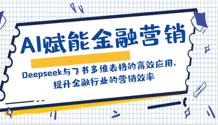 AI赋能金融营销：Deepseek与飞书多维表格的高效应用，提升金融行业的营销效率网赚项目-副业赚钱-互联网创业-资源整合南风学院