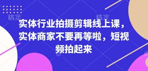 实体行业拍摄剪辑线上课，实体商家不要再等啦，短视频拍起来网赚项目-副业赚钱-互联网创业-资源整合南风学院