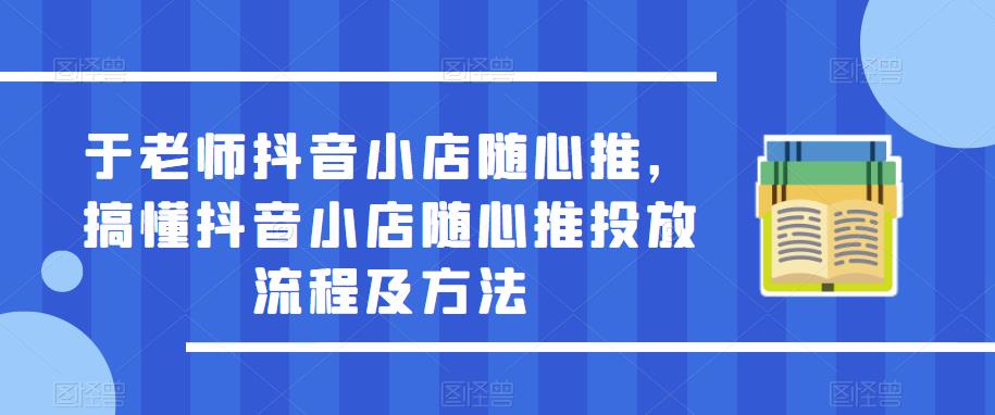 于老师抖音小店随心推，搞懂抖音小店随心推投放流程及方法网赚项目-副业赚钱-互联网创业-资源整合南风学院