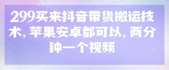 299买来抖音带货搬运技术，苹果安卓都可以，两分钟一个视频网赚项目-副业赚钱-互联网创业-资源整合南风学院