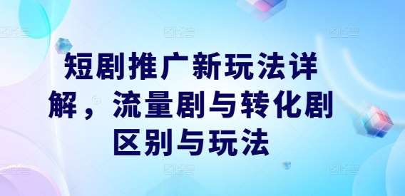 短剧推广新玩法详解,流量剧与转化剧区别与玩法网赚项目-副业赚钱-互联网创业-资源整合南风学院