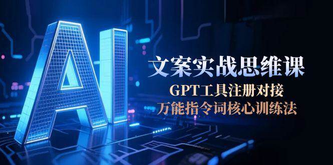 （15152期）AI文案实战思维课，GPT工具注册对接，万能指令词核心训练法网赚项目-副业赚钱-互联网创业-资源整合南风学院
