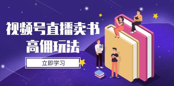 视频号直播卖书高佣玩法，底层逻辑解析，实操技巧全攻略网赚项目-副业赚钱-互联网创业-资源整合南风学院