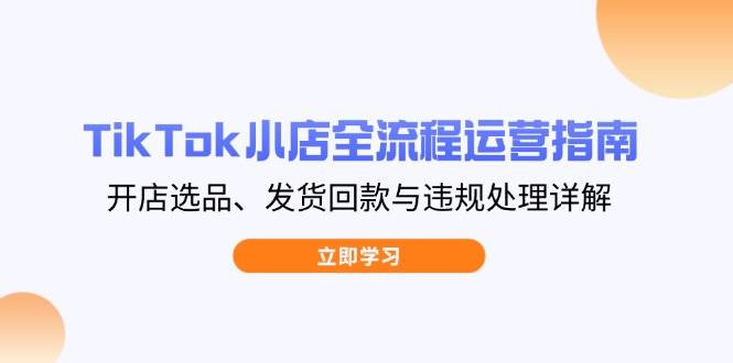 （14358期）TikTok小店全流程运营指南，开店选品、发货回款与违规处理详解网赚项目-副业赚钱-互联网创业-资源整合南风学院