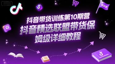 抖音带货训练第10期营，抖音精选联盟带货保姆级详细教程网赚项目-副业赚钱-互联网创业-资源整合南风学院