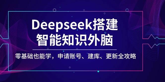 Deepseek搭建智能知识外脑,零基础也能学,申请账号、建库、更新全攻略网赚项目-副业赚钱-互联网创业-资源整合南风学院