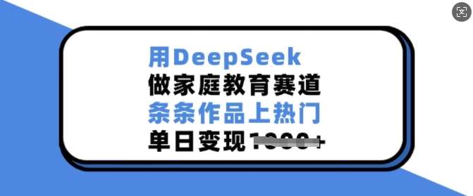 用DeepSeek做家庭教育赛道，条条作品上热门，单日变现多张网赚项目-副业赚钱-互联网创业-资源整合南风学院